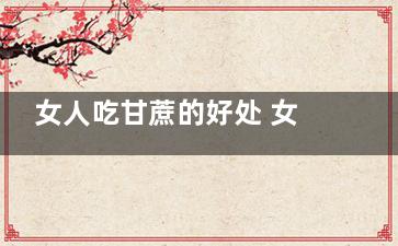 女人吃甘蔗的好处 女人吃甘蔗有哪些功效(女人吃甘蔗有什么好处)